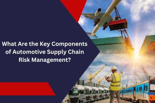 What Are The Key Components Of Automotive Supply Chain Risk Management? 