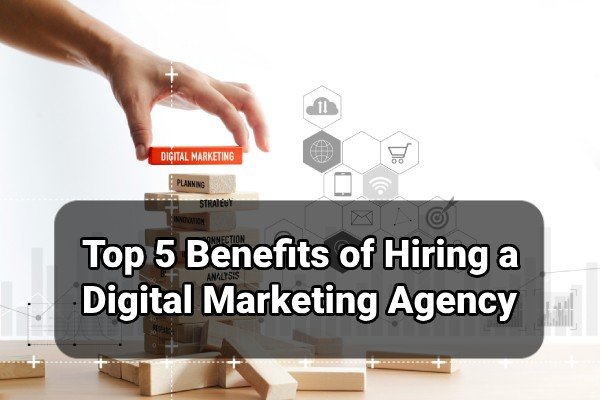 Top 5 Benefits Of Hiring A Digital Marketing Agency