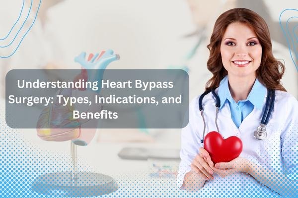 Understanding Heart Bypass Surgery Types, Indications, And Benefits