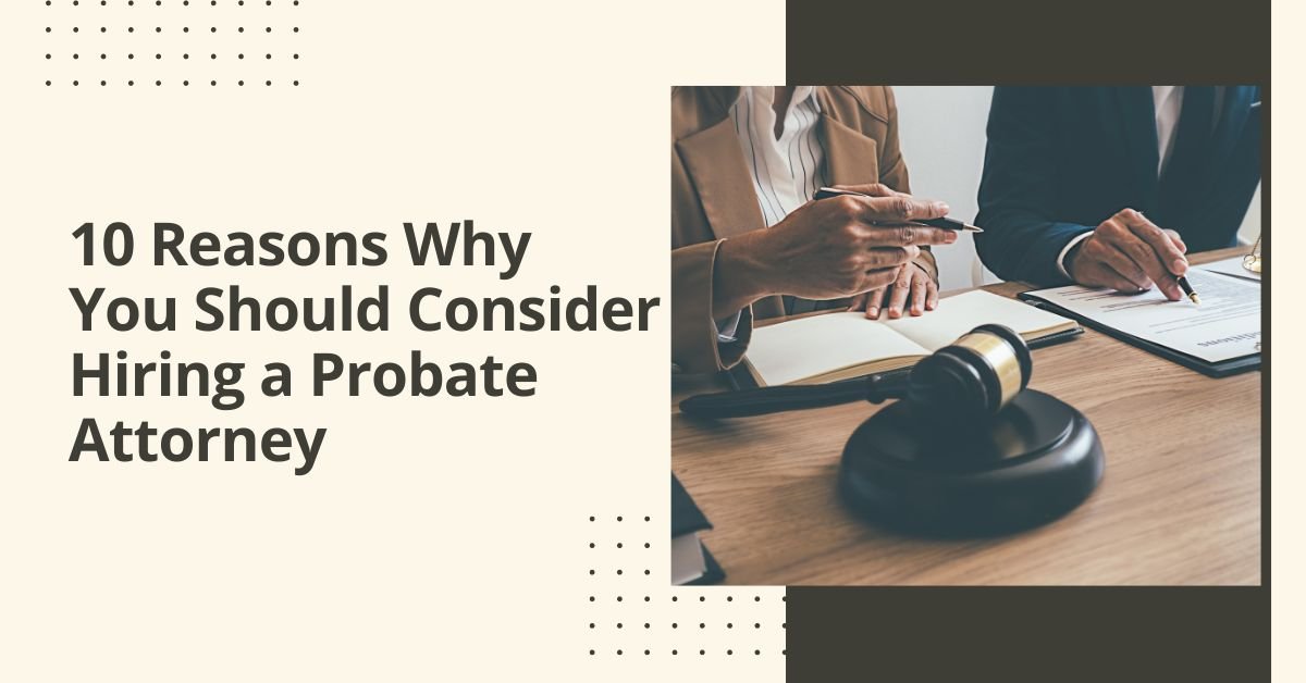 10 Reasons Why You Should Consider Hiring A Probate Attorney