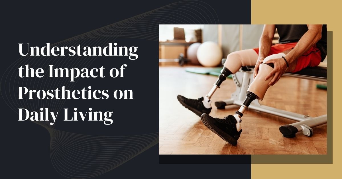 Understanding The Impact Of Prosthetics On Daily Living