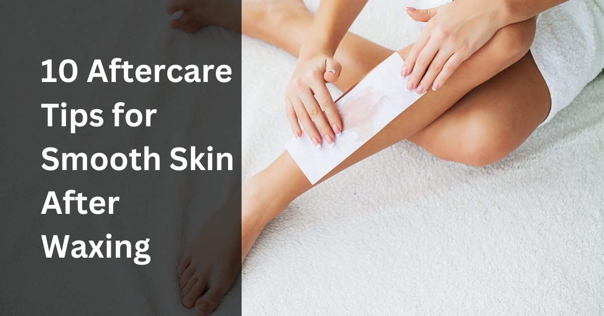10 Aftercare Tips For Smooth Skin After Waxing