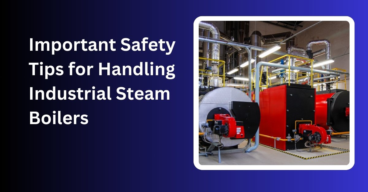 Important Safety Tips For Handling Industrial Steam Boilers