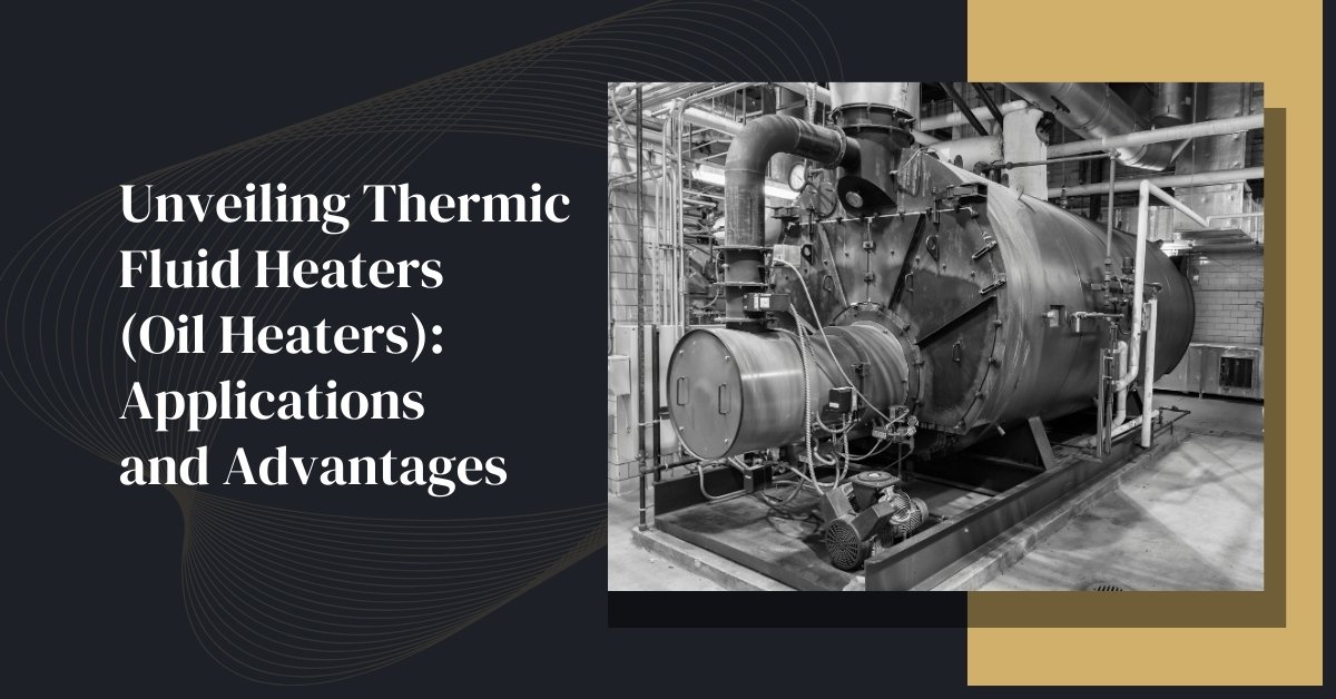 Unveiling Thermic Fluid Heaters (Oil Heaters): Applications And Advantages