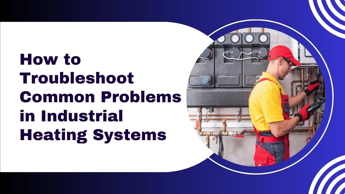 How To Troubleshoot Common Problems In Industrial Heating Systems
