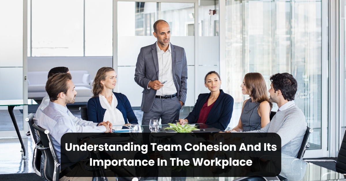 Understanding Team Cohesion And Its Importance In The Workplace