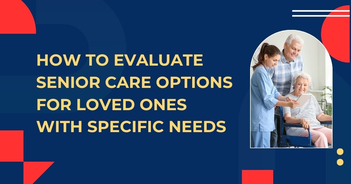 How To Evaluate Senior Care Options For Loved Ones With Specific Needs