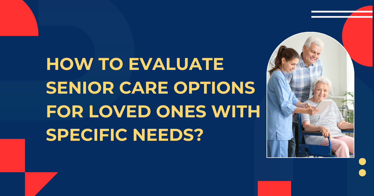 How To Evaluate Senior Care Options For Loved Ones With Specific Needs