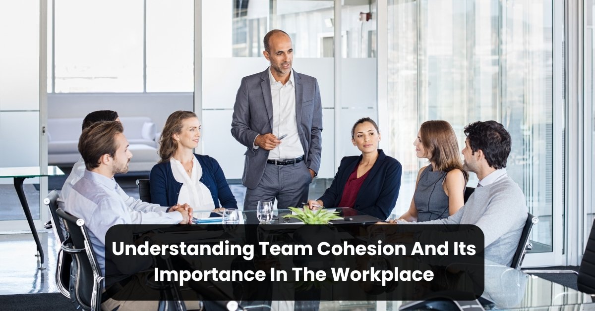 Understanding Team Cohesion And Its Importance In The Workplace