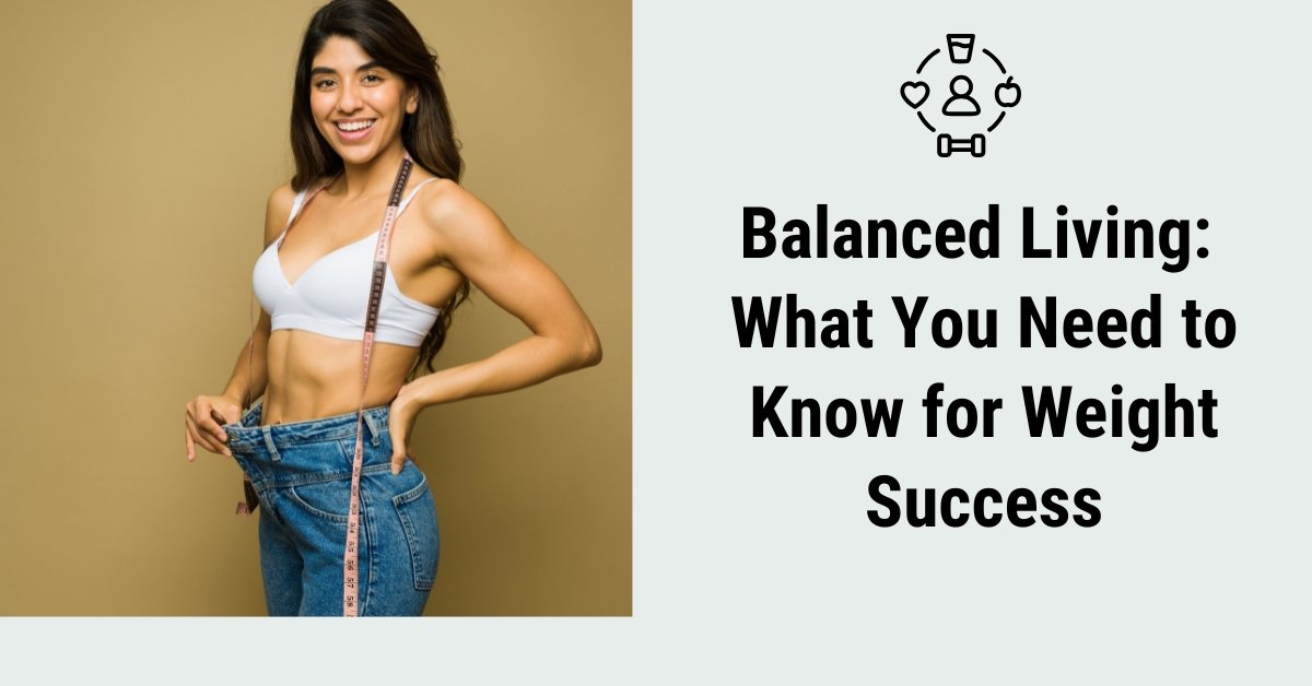 Balanced Living: What You Need To Know For Weight Success