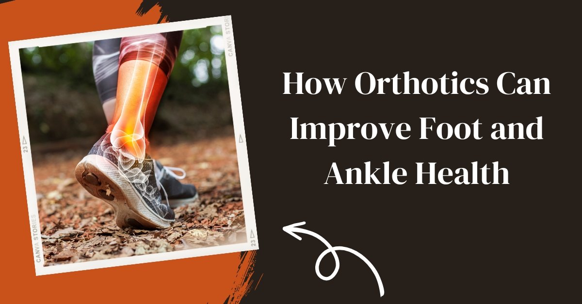 How Orthotics Can Improve Foot And Ankle Health