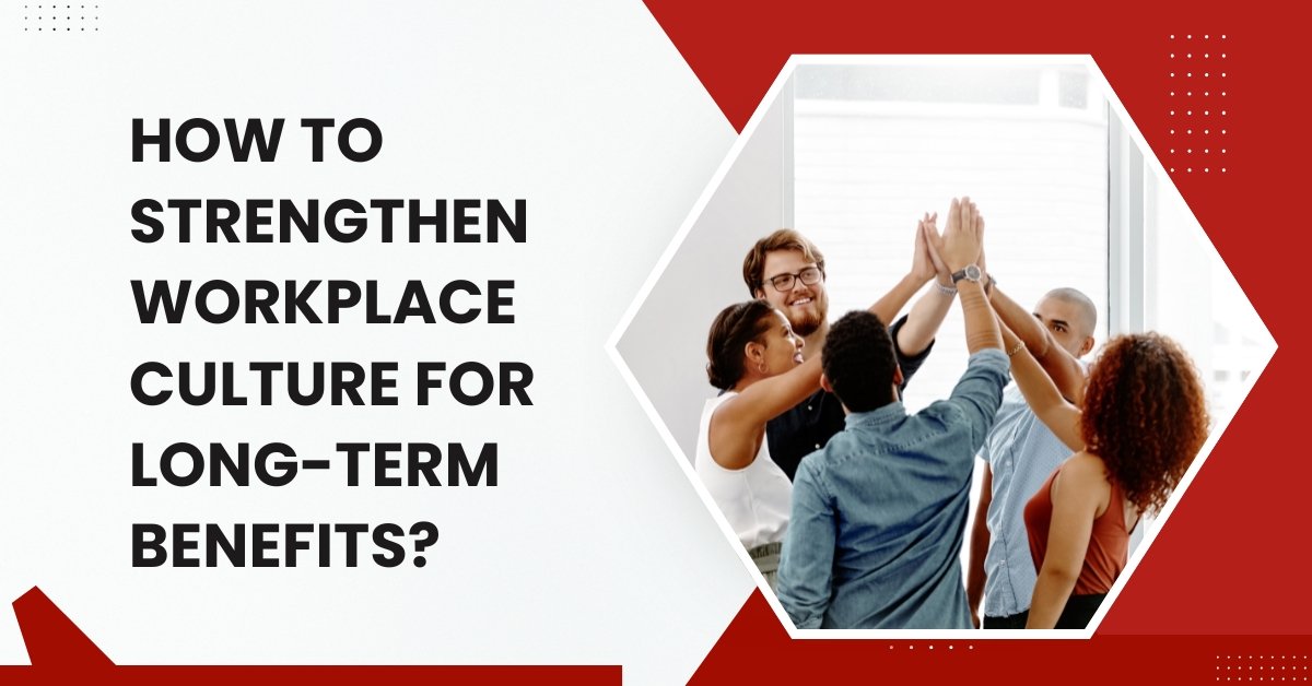 How To Strengthen Workplace Culture For Long-Term Benefits?