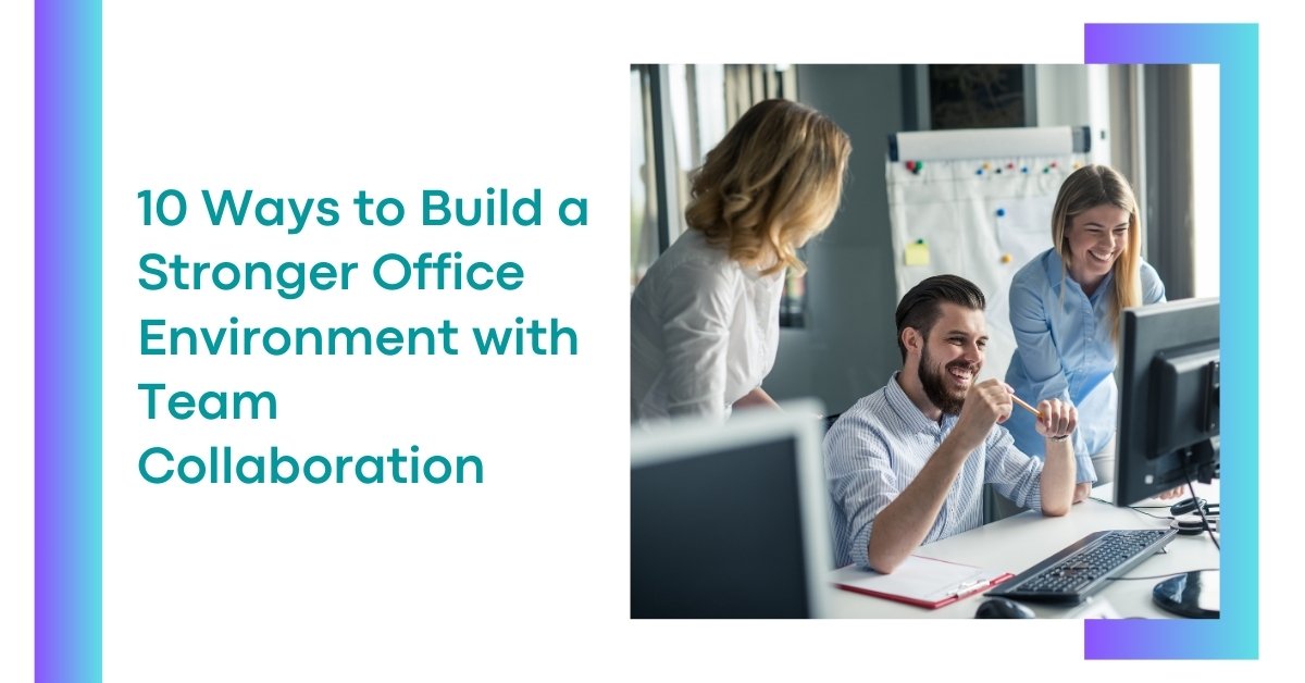 10 Ways To Build A Stronger Office Environment With Team Collaboration